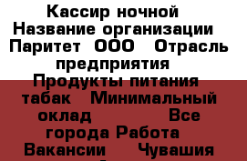 Кассир ночной › Название организации ­ Паритет, ООО › Отрасль предприятия ­ Продукты питания, табак › Минимальный оклад ­ 21 500 - Все города Работа » Вакансии   . Чувашия респ.,Алатырь г.